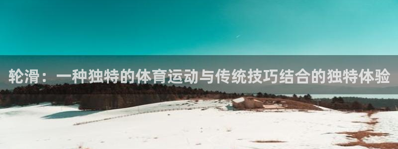 杏宇体育代理申请流程：轮滑：一种独特的体育运动与传统技巧结合的独特体验