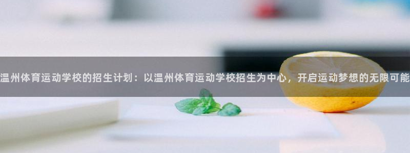 杏宇集团官网：温州体育运动学校的招生计划：以温州体育运动学校招生为中心，开启运动梦想的无限可能