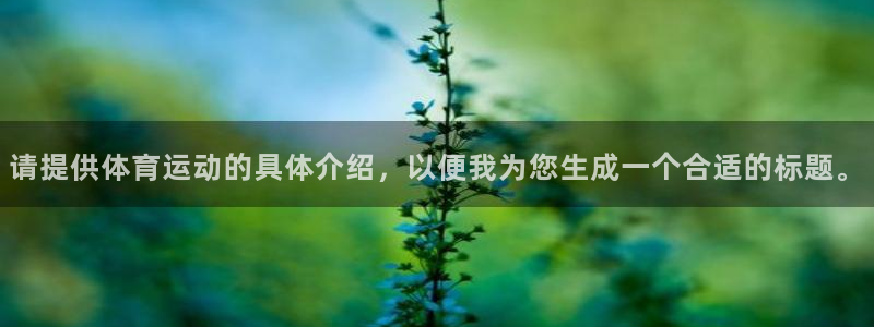 杏宇体育老板是谁：请提供体育运动的具体介绍，以便我为您生成一个合适的标题。