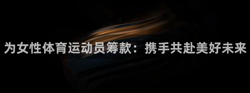杏宇体育：为女性体育运动员筹款：携手共赴美好未来