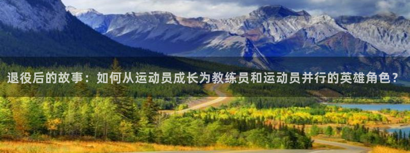 意昂4开户：退役后的故事：如何从运动员成长为教练员和运动员并行的英雄角色？