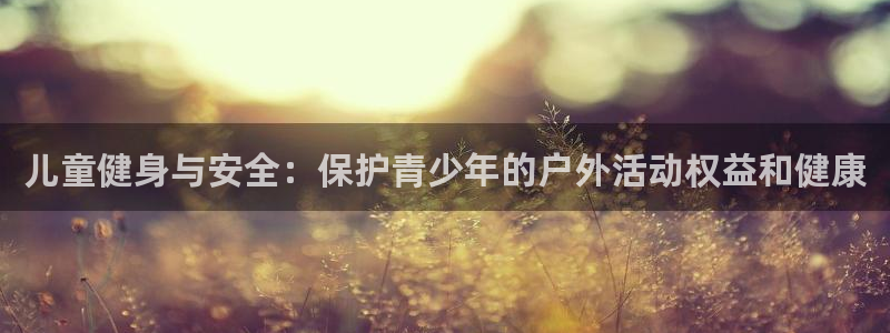 意昂4官网：儿童健身与安全：保护青少年的户外活动权益和健康