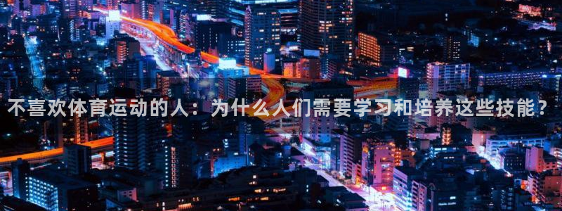 意昂3平台注册：不喜欢体育运动的人：为什么人们需要学习和培养这些技能？