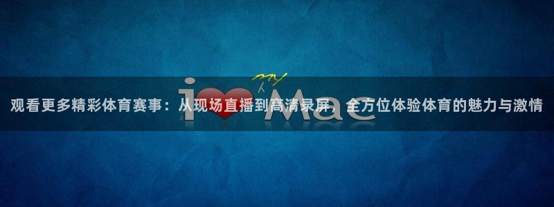 杏宇平台：观看更多精彩体育赛事：从现场直播到高清录屏，全方位体验体育的魅力与激情