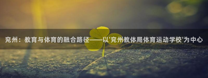 杏宇vk：兖州：教育与体育的融合路径——以\'兖州教体局体育运动学校\'为中心