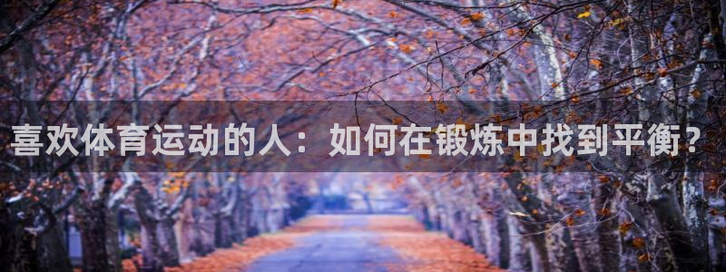 杏宇体育官网注册：喜欢体育运动的人：如何在锻炼中找到平衡？