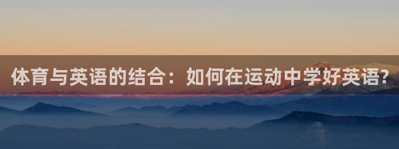 杏宇体育凯捷平台注册：体育与英语的结合：如何在运动中学好英语?
